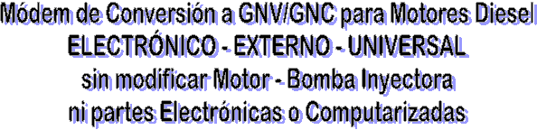 Conversi�n de Motores Diesel a GNV/GNC
ELECTR�NICO - EXTERNO - UNIVERSAL
sin modificar Motor - Bomba Inyectora
ni partes Electr�nicas o Computarizadas